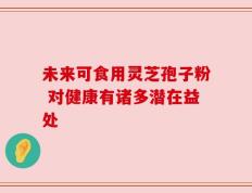 未来可食用灵芝孢子粉 对健康有诸多潜在益处