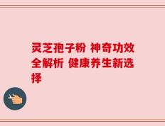 灵芝孢子粉 神奇功效全解析 健康养生新选择