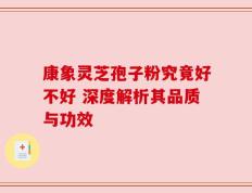 康象灵芝孢子粉究竟好不好 深度解析其品质与功效