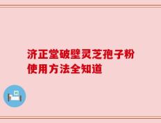 济正堂破壁灵芝孢子粉使用方法全知道