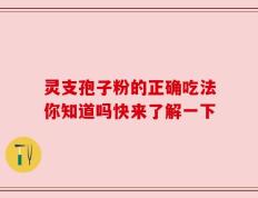 灵支孢子粉的正确吃法你知道吗快来了解一下