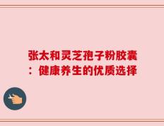 张太和灵芝孢子粉胶囊：健康养生的优质选择