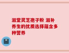 滋堂灵芝孢子粉 滋补养生的优质选择蕴含多种营养