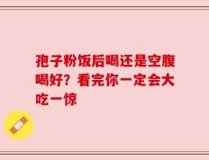 孢子粉饭后喝还是空腹喝好？看完你一定会大吃一惊