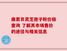 康恩贝灵芝孢子粉价格查询 了解其市场售价的途径与相关信息
