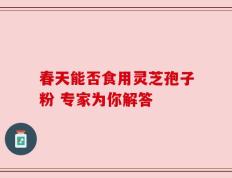 春天能否食用灵芝孢子粉 专家为你解答