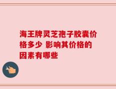 海王牌灵芝孢子胶囊价格多少 影响其价格的因素有哪些