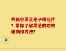 寿仙谷灵芝孢子粉压片？带你了解灵芝的功效和制作方法？