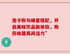 孢子粉与蜂蜜搭配，开启美味饮品新体验，助你唤醒晨间活力”