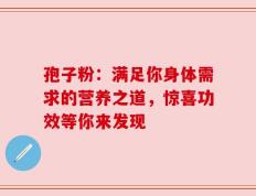 孢子粉：满足你身体需求的营养之道，惊喜功效等你来发现