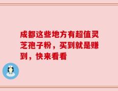 成都这些地方有超值灵芝孢子粉，买到就是赚到，快来看看