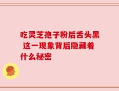 吃灵芝孢子粉后舌头黑 这一现象背后隐藏着什么秘密
