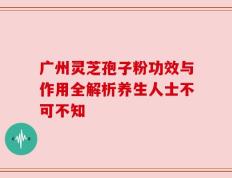 广州灵芝孢子粉功效与作用全解析养生人士不可不知