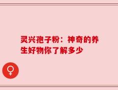 灵兴孢子粉：神奇的养生好物你了解多少