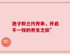 孢子粉三代传承，开启不一样的养生之旅”