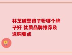 林芝破壁孢子粉哪个牌子好 优质品牌推荐及选购要点