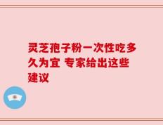 灵芝孢子粉一次性吃多久为宜 专家给出这些建议
