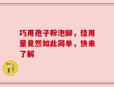 巧用孢子粉泡脚，佳用量竟然如此简单，快来了解