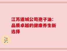 江苏道城公司孢子油：品质卓越的健康养生新选择