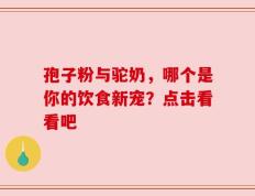 孢子粉与驼奶，哪个是你的饮食新宠？点击看看吧