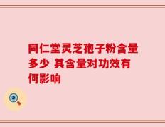 同仁堂灵芝孢子粉含量多少 其含量对功效有何影响