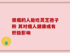 很瘦的人能吃灵芝孢子粉 其对瘦人健康或有积极影响