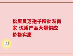 松原灵芝孢子粉批发商家 优质产品大量供应价格实惠