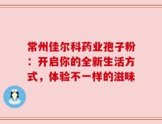 常州佳尔科药业孢子粉：开启你的全新生活方式，体验不一样的滋味