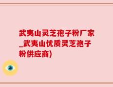 武夷山灵芝孢子粉厂家_武夷山优质灵芝孢子粉供应商)