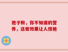 孢子粉，你不知道的营养，这些效果让人惊艳