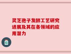 灵芝孢子发酵工艺研究进展及其在各领域的应用潜力
