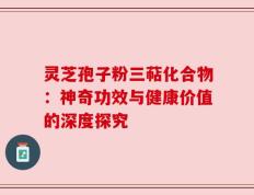 灵芝孢子粉三萜化合物：神奇功效与健康价值的深度探究