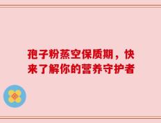 孢子粉蒸空保质期，快来了解你的营养守护者