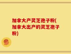 加拿大产灵芝孢子粉(加拿大出产的灵芝孢子粉)