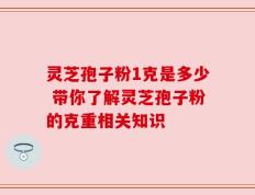 灵芝孢子粉1克是多少 带你了解灵芝孢子粉的克重相关知识