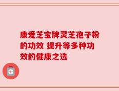 康爱芝宝牌灵芝孢子粉的功效 提升等多种功效的健康之选