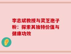 李志斌教授与灵芝孢子粉：探索其独特价值与健康功效
