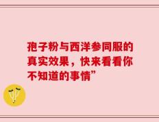 孢子粉与西洋参同服的真实效果，快来看看你不知道的事情”