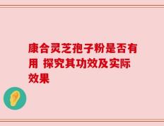 康合灵芝孢子粉是否有用 探究其功效及实际效果