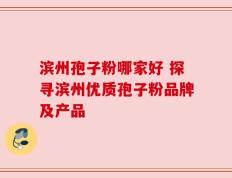 滨州孢子粉哪家好 探寻滨州优质孢子粉品牌及产品