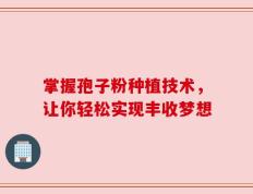 掌握孢子粉种植技术，让你轻松实现丰收梦想