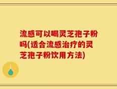 流感可以喝灵芝孢子粉吗(适合流感治疗的灵芝孢子粉饮用方法)