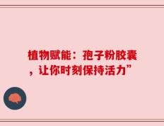 植物赋能：孢子粉胶囊，让你时刻保持活力”