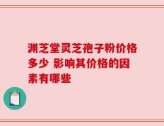 渊芝堂灵芝孢子粉价格多少 影响其价格的因素有哪些