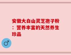 安徽大白山灵芝孢子粉：营养丰富的天然养生珍品