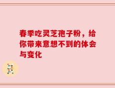 春季吃灵芝孢子粉，给你带来意想不到的体会与变化