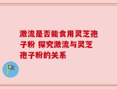 激流是否能食用灵芝孢子粉 探究激流与灵芝孢子粉的关系