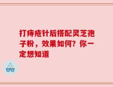 打痔疮针后搭配灵芝孢子粉，效果如何？你一定想知道