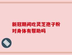 新冠期间吃灵芝孢子粉对身体有帮助吗