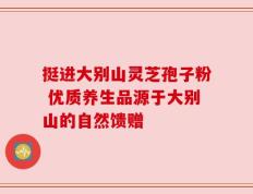 挺进大别山灵芝孢子粉 优质养生品源于大别山的自然馈赠